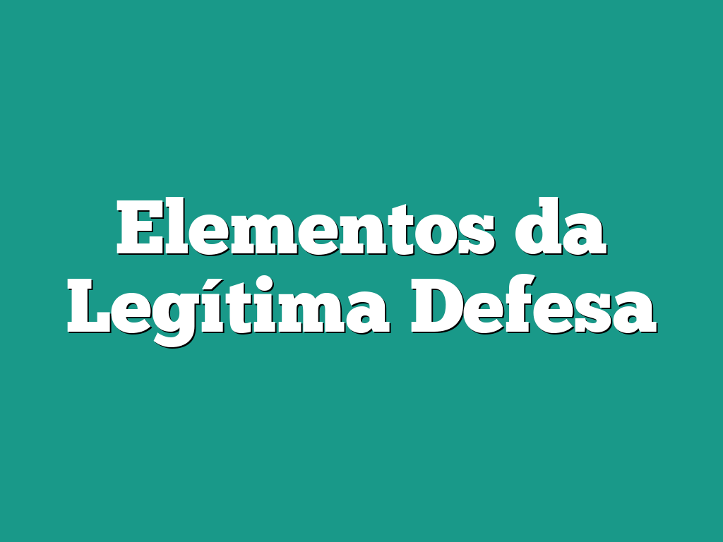 Elementos da Legítima Defesa Elementos da Legítima Defesa