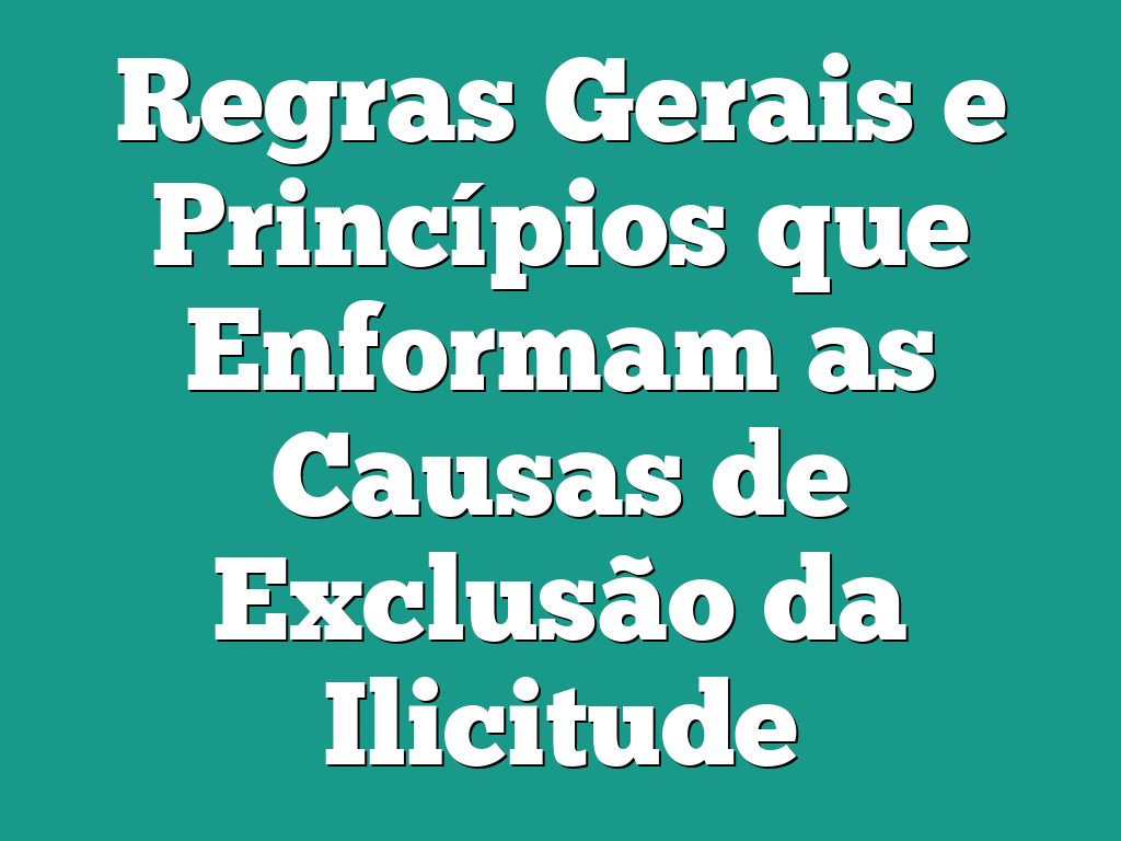 Regras Gerais e Princípios que Enformam as Causas de Exclusão da Ilicitude Regras Gerais e Princípios que Enformam as Causas de Exclusão da Ilicitude